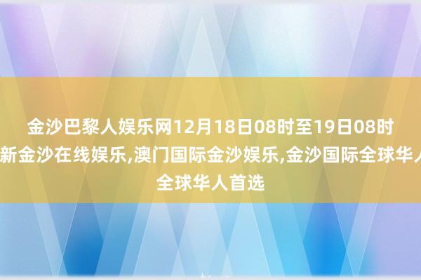 金沙巴黎人娱乐网12月18日08时至19日08时-澳门新金沙在线娱乐,澳门国际金沙娱乐,金沙国际全球华人首选