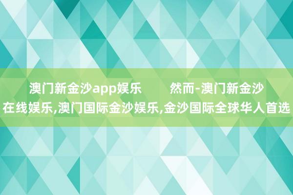 澳门新金沙app娱乐        然而-澳门新金沙在线娱乐,澳门国际金沙娱乐,金沙国际全球华人首选