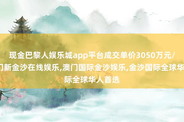 现金巴黎人娱乐城app平台成交单价3050万元/亩-澳门新金沙在线娱乐,澳门国际金沙娱乐,金沙国际全球华人首选