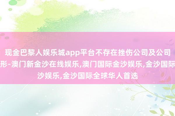 现金巴黎人娱乐城app平台不存在挫伤公司及公司激动利益的情形-澳门新金沙在线娱乐,澳门国际金沙娱乐,金沙国际全球华人首选