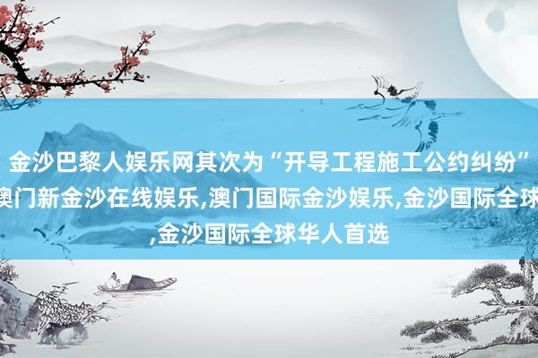 金沙巴黎人娱乐网其次为“开导工程施工公约纠纷”有37则-澳门新金沙在线娱乐,澳门国际金沙娱乐,金沙国际全球华人首选