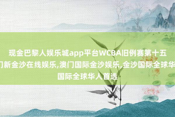 现金巴黎人娱乐城app平台WCBA旧例赛第十五轮-澳门新金沙在线娱乐,澳门国际金沙娱乐,金沙国际全球华人首选