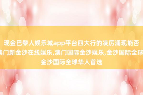 现金巴黎人娱乐城app平台四大行的凌厉涌现能否合手续-澳门新金沙在线娱乐,澳门国际金沙娱乐,金沙国际全球华人首选