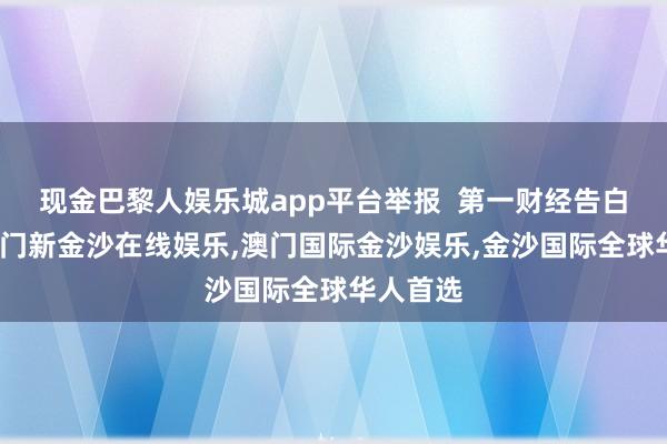 现金巴黎人娱乐城app平台举报  第一财经告白合营-澳门新金沙在线娱乐,澳门国际金沙娱乐,金沙国际全球华人首选