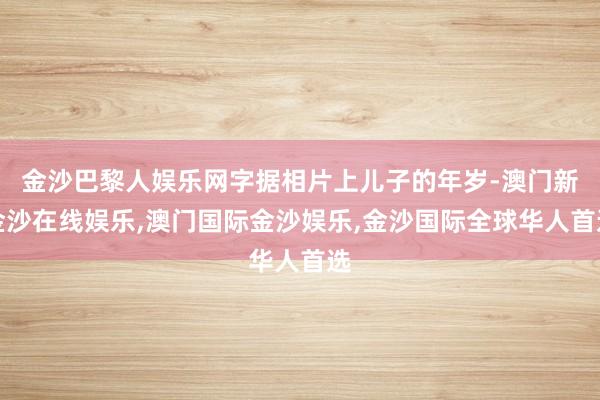 金沙巴黎人娱乐网字据相片上儿子的年岁-澳门新金沙在线娱乐,澳门国际金沙娱乐,金沙国际全球华人首选