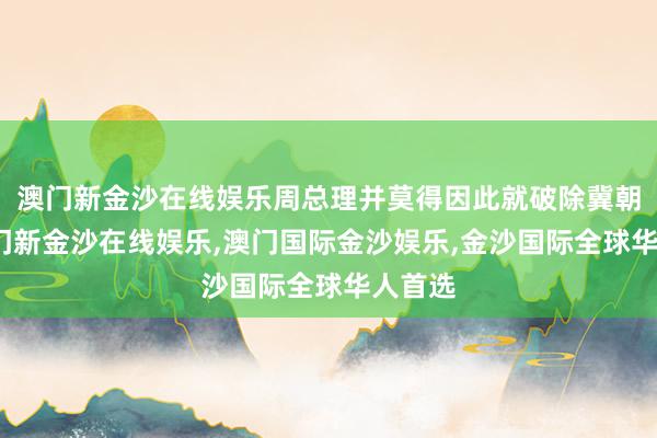 澳门新金沙在线娱乐周总理并莫得因此就破除冀朝铸-澳门新金沙在线娱乐,澳门国际金沙娱乐,金沙国际全球华人首选