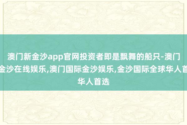 澳门新金沙app官网投资者即是飘舞的船只-澳门新金沙在线娱乐,澳门国际金沙娱乐,金沙国际全球华人首选