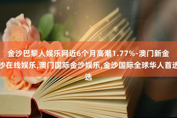 金沙巴黎人娱乐网近6个月高潮1.77%-澳门新金沙在线娱乐,澳门国际金沙娱乐,金沙国际全球华人首选