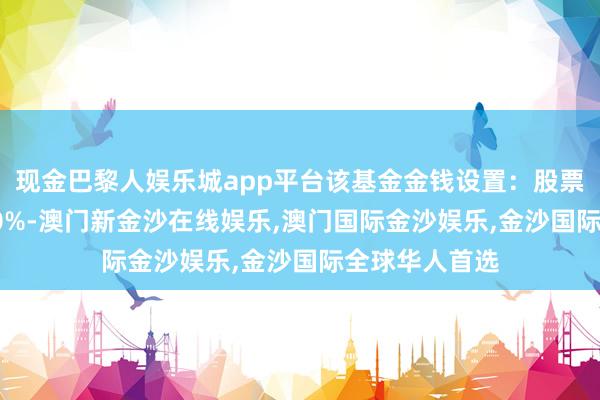 现金巴黎人娱乐城app平台该基金金钱设置：股票占净值比58.0%-澳门新金沙在线娱乐,澳门国际金沙娱乐,金沙国际全球华人首选