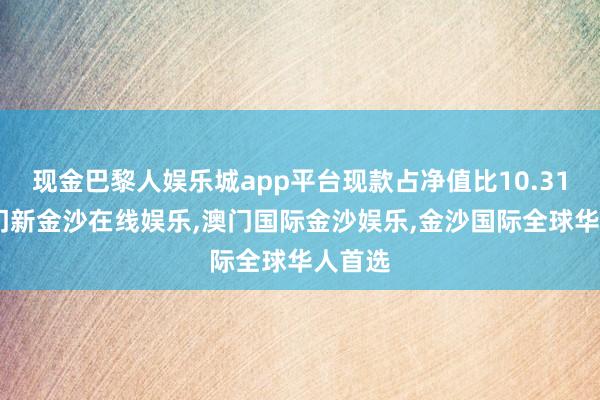 现金巴黎人娱乐城app平台现款占净值比10.31%-澳门新金沙在线娱乐,澳门国际金沙娱乐,金沙国际全球华人首选