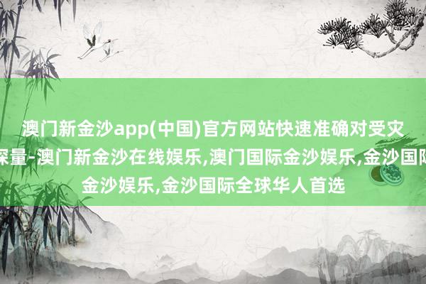 澳门新金沙app(中国)官方网站快速准确对受灾地域进行查勘探量-澳门新金沙在线娱乐,澳门国际金沙娱乐,金沙国际全球华人首选