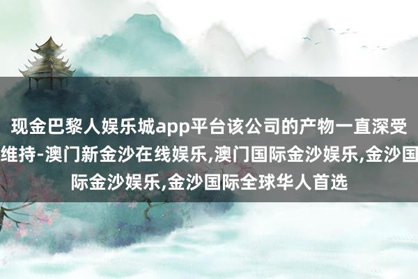 现金巴黎人娱乐城app平台该公司的产物一直深受老顾主的招供和维持-澳门新金沙在线娱乐,澳门国际金沙娱乐,金沙国际全球华人首选