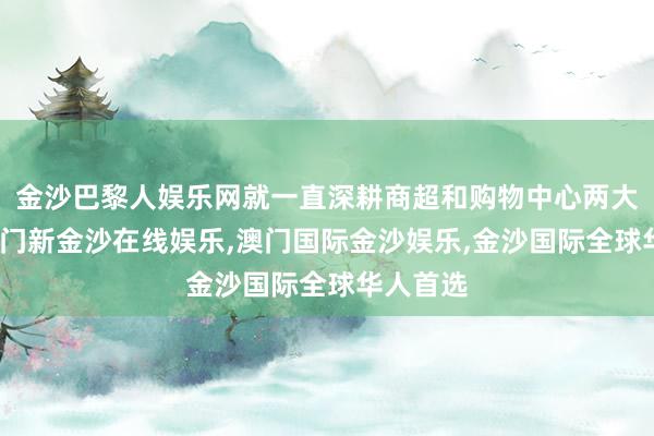 金沙巴黎人娱乐网就一直深耕商超和购物中心两大畛域-澳门新金沙在线娱乐,澳门国际金沙娱乐,金沙国际全球华人首选