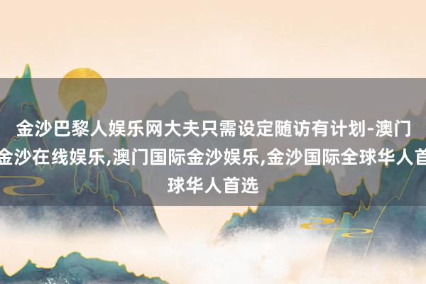 金沙巴黎人娱乐网大夫只需设定随访有计划-澳门新金沙在线娱乐,澳门国际金沙娱乐,金沙国际全球华人首选