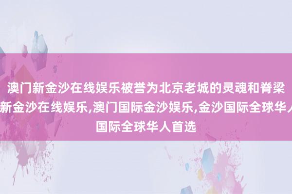 澳门新金沙在线娱乐被誉为北京老城的灵魂和脊梁-澳门新金沙在线娱乐,澳门国际金沙娱乐,金沙国际全球华人首选