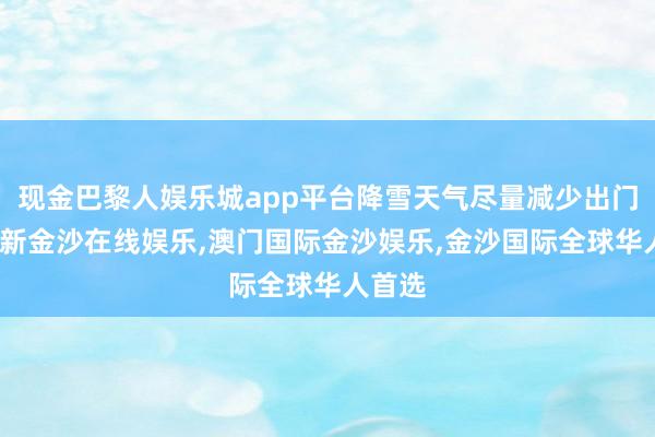 现金巴黎人娱乐城app平台降雪天气尽量减少出门-澳门新金沙在线娱乐,澳门国际金沙娱乐,金沙国际全球华人首选