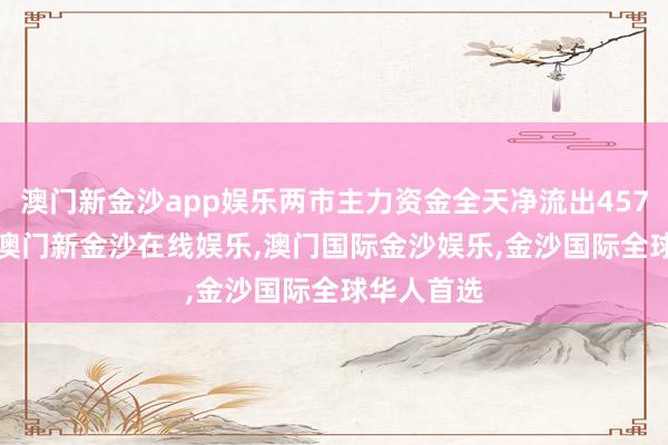 澳门新金沙app娱乐两市主力资金全天净流出457.78亿元-澳门新金沙在线娱乐,澳门国际金沙娱乐,金沙国际全球华人首选