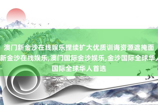 澳门新金沙在线娱乐捏续扩大优质训诲资源遮掩面-澳门新金沙在线娱乐,澳门国际金沙娱乐,金沙国际全球华人首选