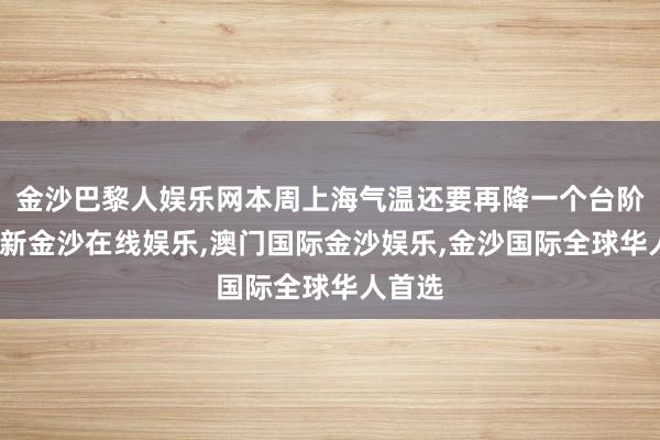 金沙巴黎人娱乐网本周上海气温还要再降一个台阶-澳门新金沙在线娱乐,澳门国际金沙娱乐,金沙国际全球华人首选