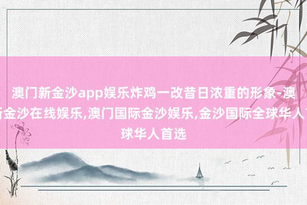 澳门新金沙app娱乐炸鸡一改昔日浓重的形象-澳门新金沙在线娱乐,澳门国际金沙娱乐,金沙国际全球华人首选