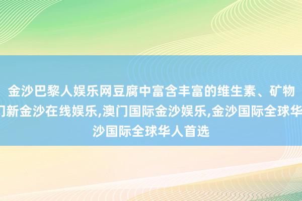 金沙巴黎人娱乐网豆腐中富含丰富的维生素、矿物资-澳门新金沙在线娱乐,澳门国际金沙娱乐,金沙国际全球华人首选