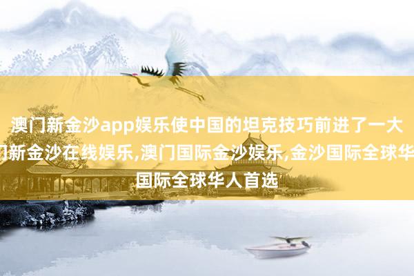 澳门新金沙app娱乐使中国的坦克技巧前进了一大步-澳门新金沙在线娱乐,澳门国际金沙娱乐,金沙国际全球华人首选