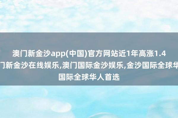 澳门新金沙app(中国)官方网站近1年高涨1.45%-澳门新金沙在线娱乐,澳门国际金沙娱乐,金沙国际全球华人首选