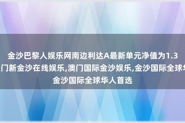 金沙巴黎人娱乐网南边利达A最新单元净值为1.346元-澳门新金沙在线娱乐,澳门国际金沙娱乐,金沙国际全球华人首选