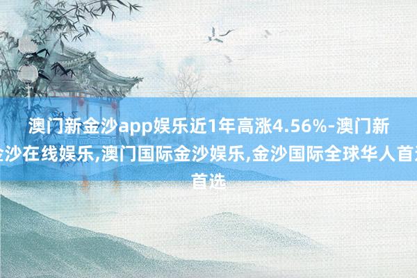 澳门新金沙app娱乐近1年高涨4.56%-澳门新金沙在线娱乐,澳门国际金沙娱乐,金沙国际全球华人首选