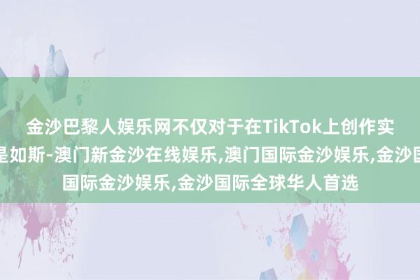 金沙巴黎人娱乐网不仅对于在TikTok上创作实质的东谈主来说是如斯-澳门新金沙在线娱乐,澳门国际金沙娱乐,金沙国际全球华人首选