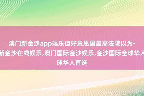 澳门新金沙app娱乐　　但好意思国最高法院以为-澳门新金沙在线娱乐,澳门国际金沙娱乐,金沙国际全球华人首选