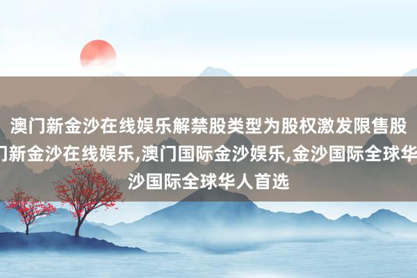 澳门新金沙在线娱乐解禁股类型为股权激发限售股份-澳门新金沙在线娱乐,澳门国际金沙娱乐,金沙国际全球华人首选