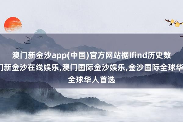 澳门新金沙app(中国)官方网站据Ifind历史数据-澳门新金沙在线娱乐,澳门国际金沙娱乐,金沙国际全球华人首选