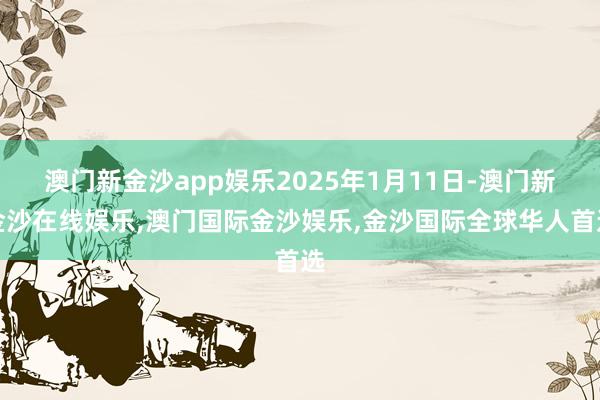 澳门新金沙app娱乐2025年1月11日-澳门新金沙在线娱乐,澳门国际金沙娱乐,金沙国际全球华人首选