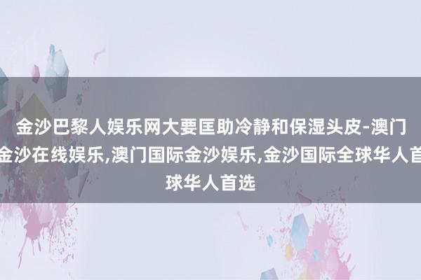 金沙巴黎人娱乐网大要匡助冷静和保湿头皮-澳门新金沙在线娱乐,澳门国际金沙娱乐,金沙国际全球华人首选