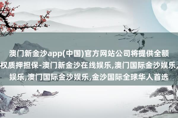 澳门新金沙app(中国)官方网站公司将提供全额连带株连保证担保及股权质押担保-澳门新金沙在线娱乐,澳门国际金沙娱乐,金沙国际全球华人首选