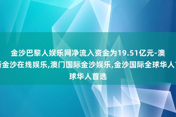 金沙巴黎人娱乐网净流入资金为19.51亿元-澳门新金沙在线娱乐,澳门国际金沙娱乐,金沙国际全球华人首选