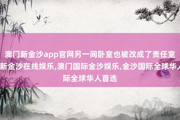 澳门新金沙app官网另一间卧室也被改成了责任室-澳门新金沙在线娱乐,澳门国际金沙娱乐,金沙国际全球华人首选