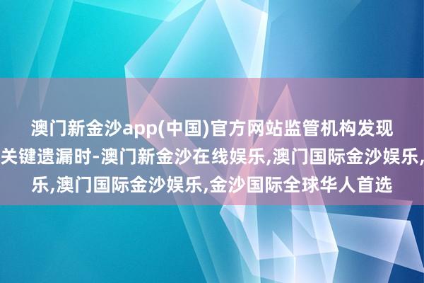 澳门新金沙app(中国)官方网站　　监管机构发现数据和信息失真或存在关键遗漏时-澳门新金沙在线娱乐,澳门国际金沙娱乐,金沙国际全球华人首选