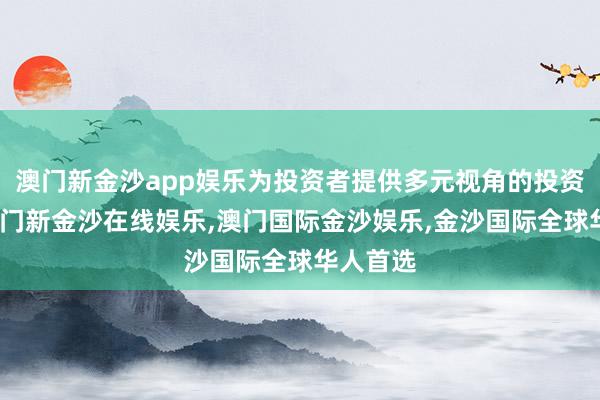 澳门新金沙app娱乐为投资者提供多元视角的投资参考-澳门新金沙在线娱乐,澳门国际金沙娱乐,金沙国际全球华人首选