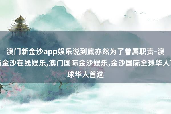 澳门新金沙app娱乐说到底亦然为了眷属职责-澳门新金沙在线娱乐,澳门国际金沙娱乐,金沙国际全球华人首选