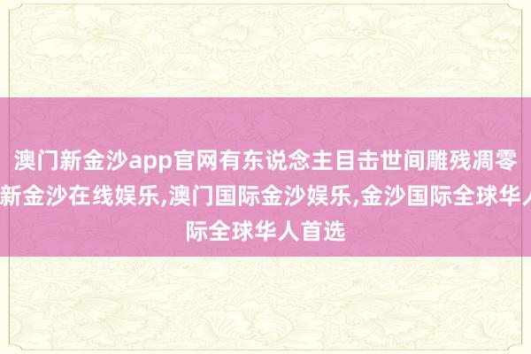 澳门新金沙app官网有东说念主目击世间雕残凋零-澳门新金沙在线娱乐,澳门国际金沙娱乐,金沙国际全球华人首选