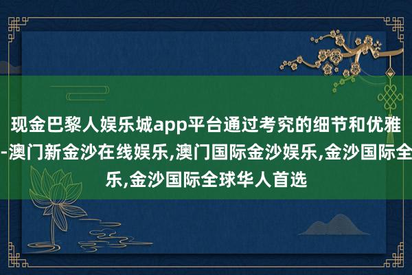 现金巴黎人娱乐城app平台通过考究的细节和优雅的线条处分-澳门新金沙在线娱乐,澳门国际金沙娱乐,金沙国际全球华人首选