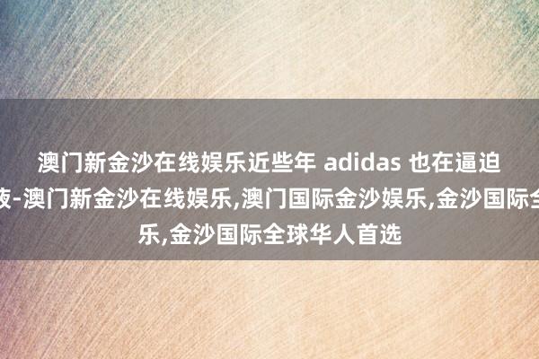 澳门新金沙在线娱乐近些年 adidas 也在逼迫补充簇新血液-澳门新金沙在线娱乐,澳门国际金沙娱乐,金沙国际全球华人首选