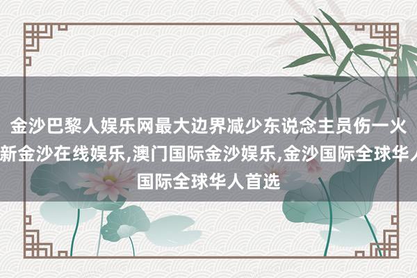 金沙巴黎人娱乐网最大边界减少东说念主员伤一火-澳门新金沙在线娱乐,澳门国际金沙娱乐,金沙国际全球华人首选