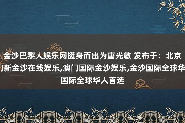 金沙巴黎人娱乐网挺身而出为唐光敏 发布于：北京市-澳门新金沙在线娱乐,澳门国际金沙娱乐,金沙国际全球华人首选