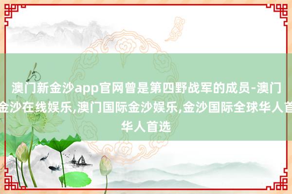 澳门新金沙app官网曾是第四野战军的成员-澳门新金沙在线娱乐,澳门国际金沙娱乐,金沙国际全球华人首选