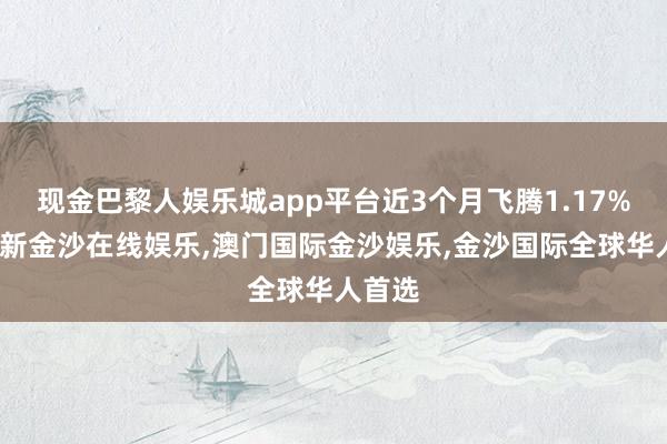 现金巴黎人娱乐城app平台近3个月飞腾1.17%-澳门新金沙在线娱乐,澳门国际金沙娱乐,金沙国际全球华人首选