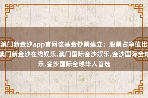 澳门新金沙app官网该基金钞票建立：股票占净值比15.88%-澳门新金沙在线娱乐,澳门国际金沙娱乐,金沙国际全球华人首选