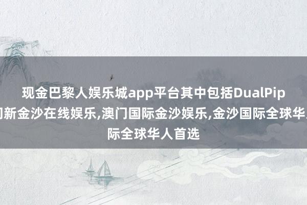 现金巴黎人娱乐城app平台其中包括DualPipe-澳门新金沙在线娱乐,澳门国际金沙娱乐,金沙国际全球华人首选